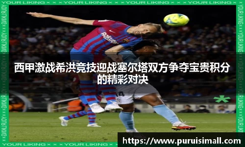 西甲激战希洪竞技迎战塞尔塔双方争夺宝贵积分的精彩对决