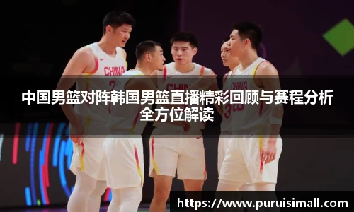 中国男篮对阵韩国男篮直播精彩回顾与赛程分析全方位解读