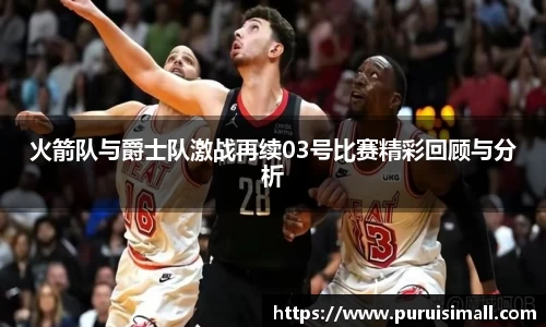 火箭队与爵士队激战再续03号比赛精彩回顾与分析