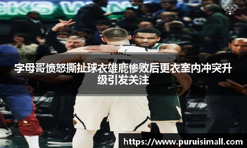 字母哥愤怒撕扯球衣雄鹿惨败后更衣室内冲突升级引发关注